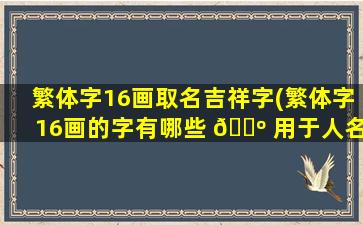 繁体字16画取名吉祥字(繁体字16画的字有哪些 🌺 用于人名)